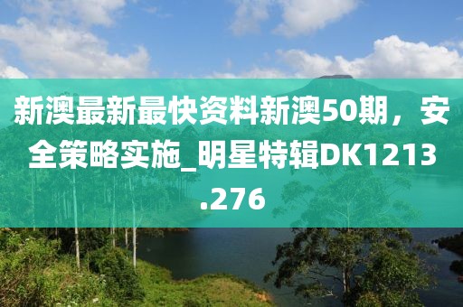 新澳最新最快资料新澳50期，安全策略实施_明星特辑DK1213.276