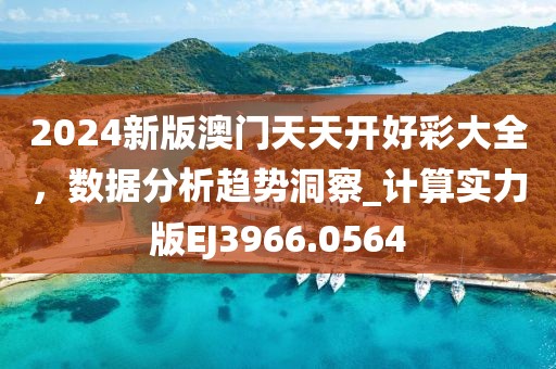 2024新版澳门天天开好彩大全，数据分析趋势洞察_计算实力版EJ3966.0564