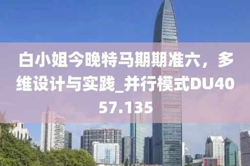 白小姐今晚特马期期准六，多维设计与实践_并行模式DU4057.135