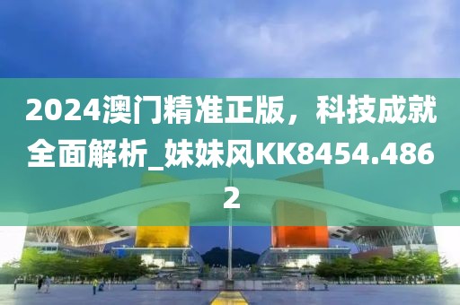 2024澳门精准正版，科技成就全面解析_妹妹风KK8454.4862