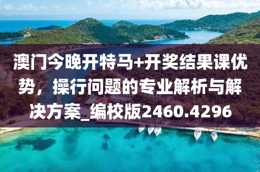 澳门今晚开特马+开奖结果课优势，操行问题的专业解析与解决方案_编校版2460.4296