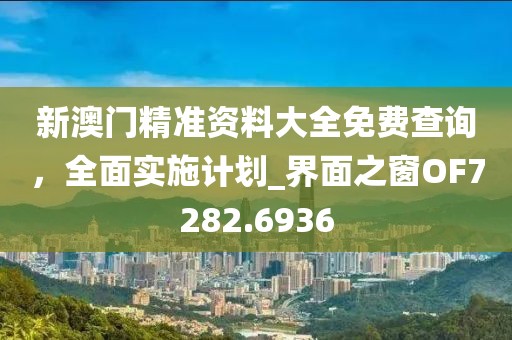 新澳门精准资料大全免费查询，全面实施计划_界面之窗OF7282.6936