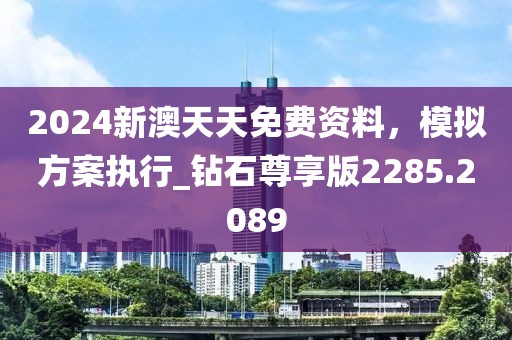 2024新澳天天免费资料，模拟方案执行_钻石尊享版2285.2089
