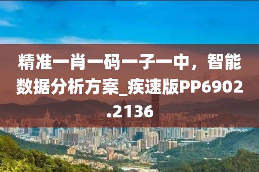 精准一肖一码一子一中，智能数据分析方案_疾速版PP6902.2136