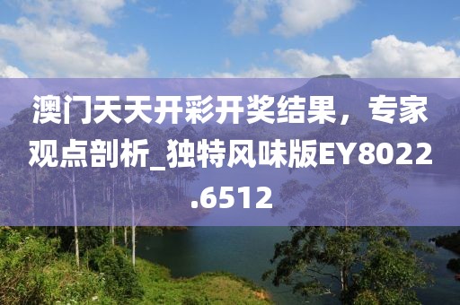 澳门天天开彩开奖结果，专家观点剖析_独特风味版EY8022.6512