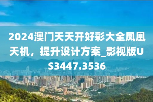 2024澳门天天开好彩大全凤凰天机，提升设计方案_影视版US3447.3536