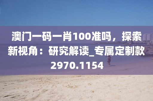 澳门一码一肖100准吗，探索新视角：研究解读_专属定制款2970.1154
