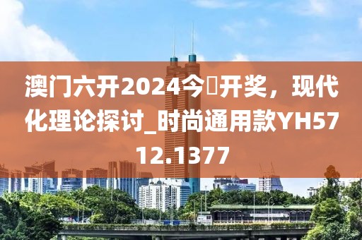 澳门六开2024今晩开奖，现代化理论探讨_时尚通用款YH5712.1377