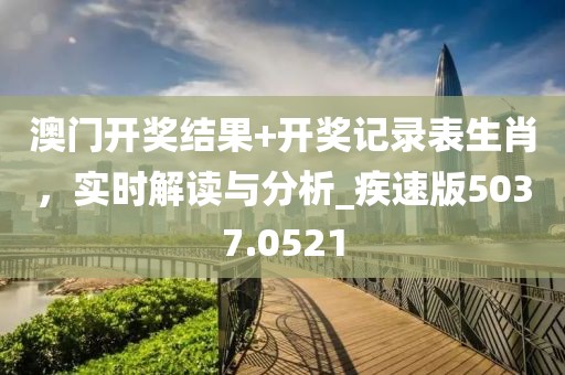 澳门开奖结果+开奖记录表生肖，实时解读与分析_疾速版5037.0521