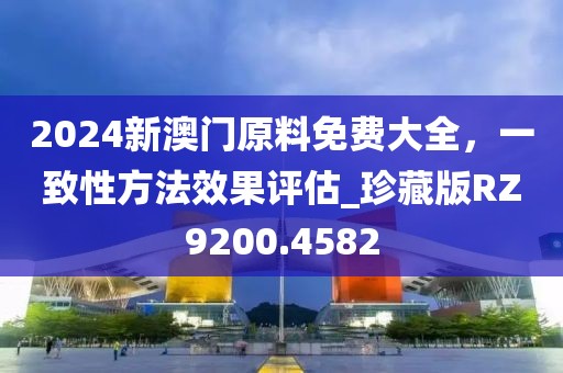 2024新澳门原料免费大全，一致性方法效果评估_珍藏版RZ9200.4582