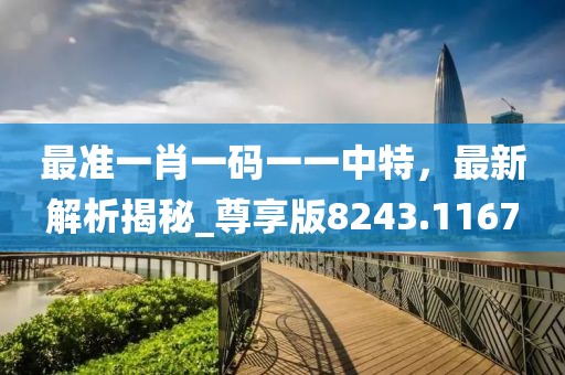 最准一肖一码一一中特，最新解析揭秘_尊享版8243.1167
