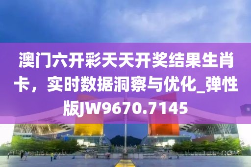 澳门六开彩天天开奖结果生肖卡，实时数据洞察与优化_弹性版JW9670.7145