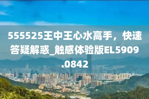 555525王中王心水高手，快速答疑解惑_触感体验版EL5909.0842