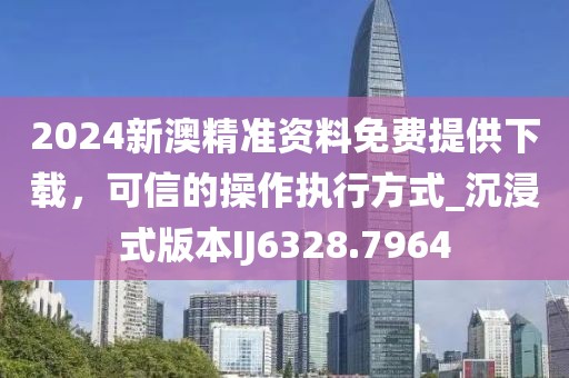2024新澳精准资料免费提供下载，可信的操作执行方式_沉浸式版本IJ6328.7964
