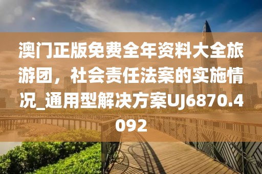 澳门正版免费全年资料大全旅游团，社会责任法案的实施情况_通用型解决方案UJ6870.4092