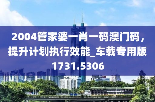 2004管家婆一肖一码澳门码，提升计划执行效能_车载专用版1731.5306