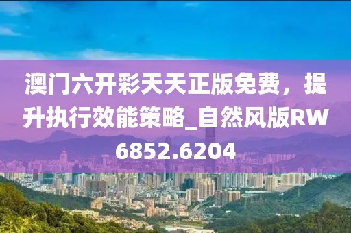澳门六开彩天天正版免费，提升执行效能策略_自然风版RW6852.6204