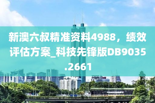 新澳六叔精准资料4988，绩效评估方案_科技先锋版DB9035.2661