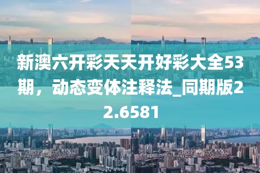 新澳六开彩天天开好彩大全53期，动态变体注释法_同期版22.6581