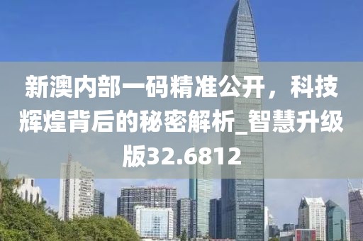 新澳内部一码精准公开，科技辉煌背后的秘密解析_智慧升级版32.6812