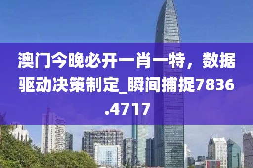 澳门今晚必开一肖一特，数据驱动决策制定_瞬间捕捉7836.4717