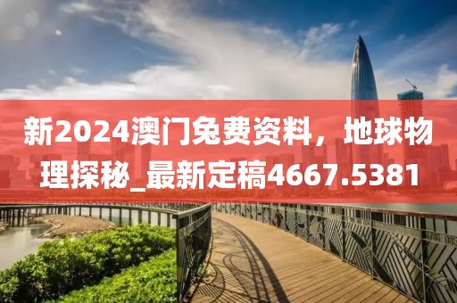 新2024澳门兔费资料，地球物理探秘_最新定稿4667.5381