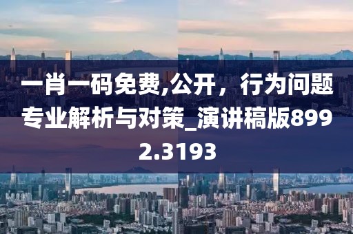 一肖一码免费,公开，行为问题专业解析与对策_演讲稿版8992.3193