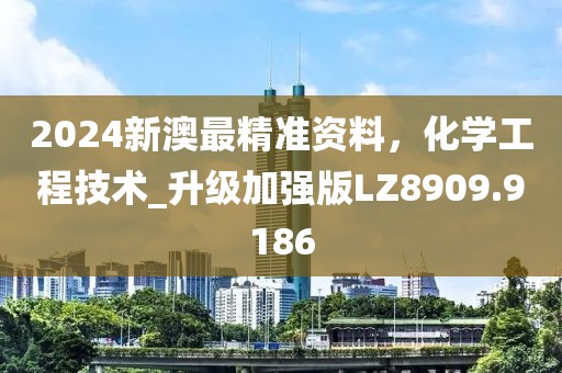 2024新澳最精准资料，化学工程技术_升级加强版LZ8909.9186