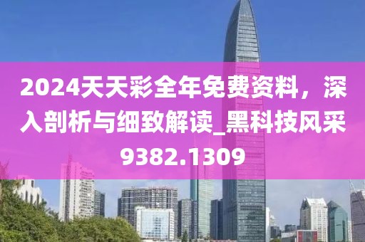 2024天天彩全年免费资料，深入剖析与细致解读_黑科技风采9382.1309