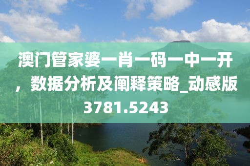 澳门管家婆一肖一码一中一开，数据分析及阐释策略_动感版3781.5243