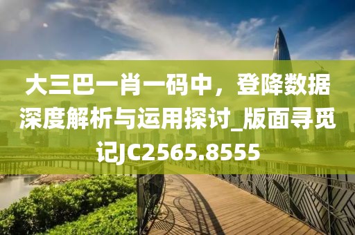 大三巴一肖一码中，登降数据深度解析与运用探讨_版面寻觅记JC2565.8555