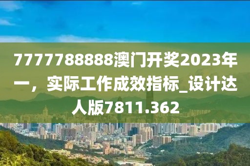 7777788888澳门开奖2023年一，实际工作成效指标_设计达人版7811.362