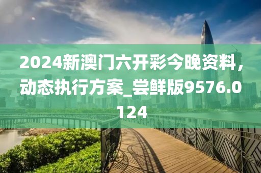 2024新澳门六开彩今晚资料，动态执行方案_尝鲜版9576.0124