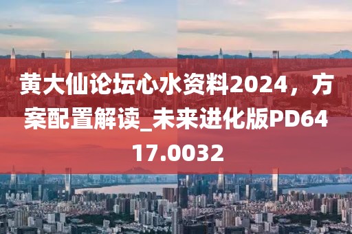 黄大仙论坛心水资料2024，方案配置解读_未来进化版PD6417.0032