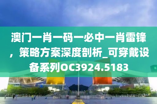 澳门一肖一码一必中一肖雷锋，策略方案深度剖析_可穿戴设备系列OC3924.5183