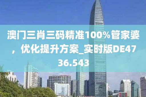 澳门三肖三码精准100%管家婆，优化提升方案_实时版DE4736.543