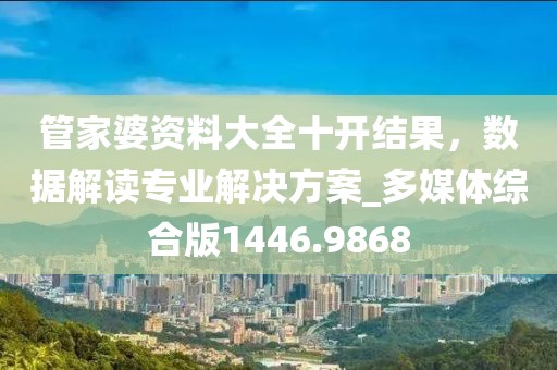 管家婆资料大全十开结果，数据解读专业解决方案_多媒体综合版1446.9868