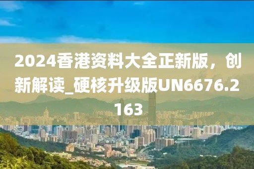 2024香港资料大全正新版，创新解读_硬核升级版UN6676.2163