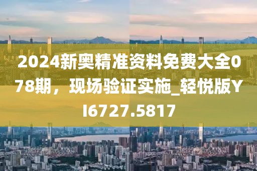 2024新奥精准资料免费大全078期，现场验证实施_轻悦版YI6727.5817