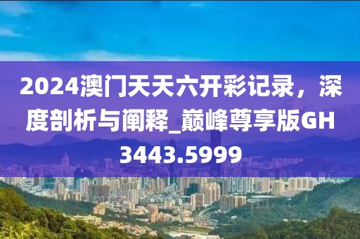 2024澳门天天六开彩记录，深度剖析与阐释_巅峰尊享版GH3443.5999