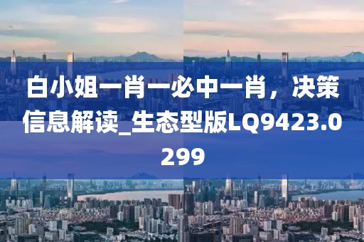 白小姐一肖一必中一肖，决策信息解读_生态型版LQ9423.0299