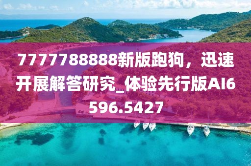 7777788888新版跑狗，迅速开展解答研究_体验先行版AI6596.5427