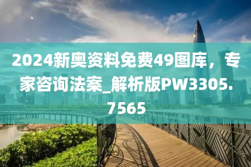2024新奥资料免费49图库，专家咨询法案_解析版PW3305.7565