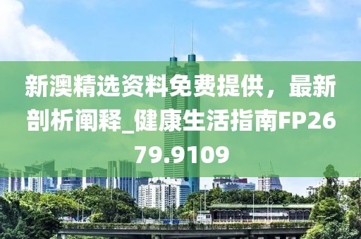 新澳精选资料免费提供，最新剖析阐释_健康生活指南FP2679.9109