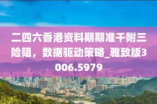 二四六香港资料期期准千附三险阻，数据驱动策略_雅致版3006.5979