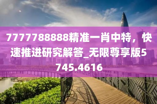 7777788888精准一肖中特，快速推进研究解答_无限尊享版5745.4616