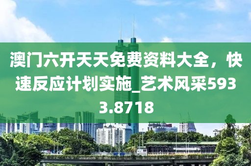 澳门六开天天免费资料大全，快速反应计划实施_艺术风采5933.8718