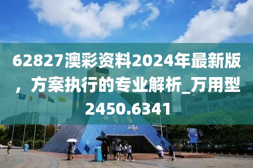 62827澳彩资料2024年最新版，方案执行的专业解析_万用型2450.6341
