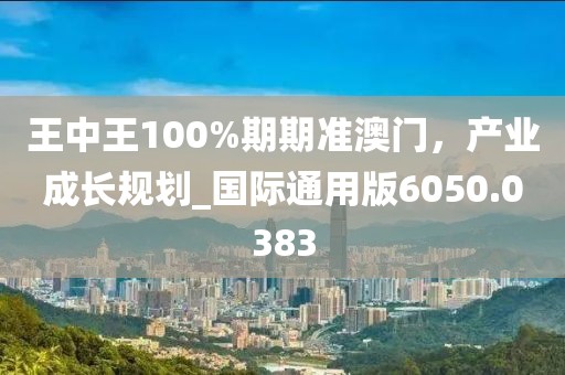 王中王100%期期准澳门，产业成长规划_国际通用版6050.0383