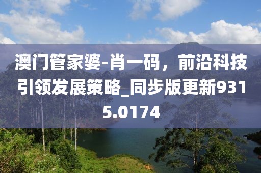 澳门管家婆-肖一码，前沿科技引领发展策略_同步版更新9315.0174